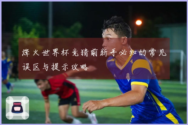 烽火世界杯竞猜前新手必知的常见误区与提示攻略