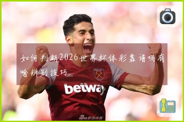 如何判断2026世界杯体彩靠谱吗有啥辨别技巧