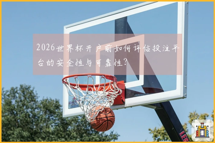 2026世界杯开户前如何评估投注平台的安全性与可靠性?